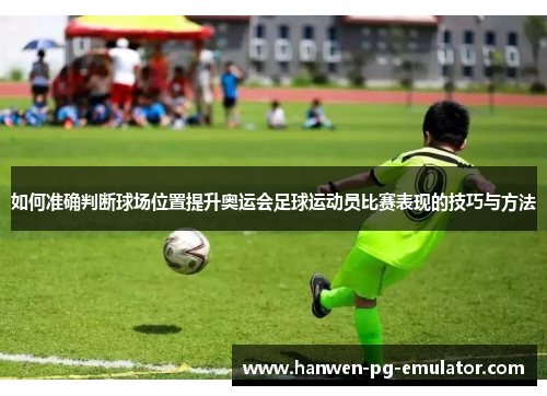 如何准确判断球场位置提升奥运会足球运动员比赛表现的技巧与方法
