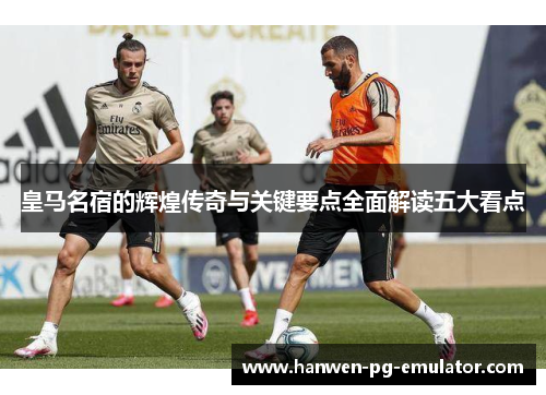 皇马名宿的辉煌传奇与关键要点全面解读五大看点