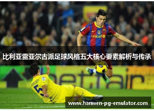 比利亚雷亚尔古派足球风格五大核心要素解析与传承