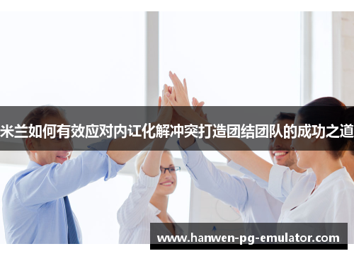 米兰如何有效应对内讧化解冲突打造团结团队的成功之道