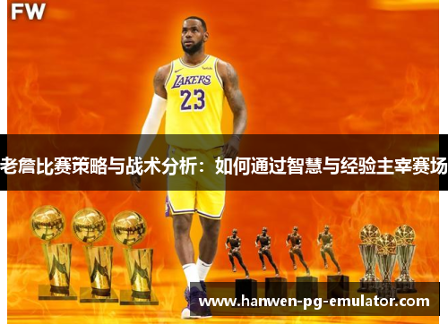 老詹比赛策略与战术分析：如何通过智慧与经验主宰赛场