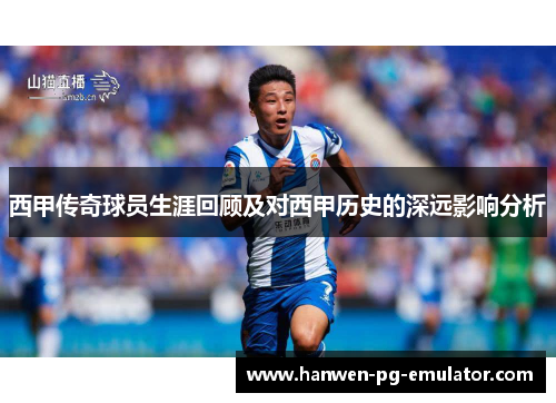西甲传奇球员生涯回顾及对西甲历史的深远影响分析
