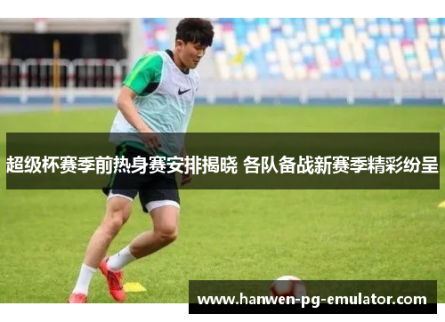 超级杯赛季前热身赛安排揭晓 各队备战新赛季精彩纷呈