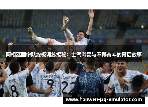 阿根廷国家队终极训练揭秘：士气激昂与不懈奋斗的背后故事