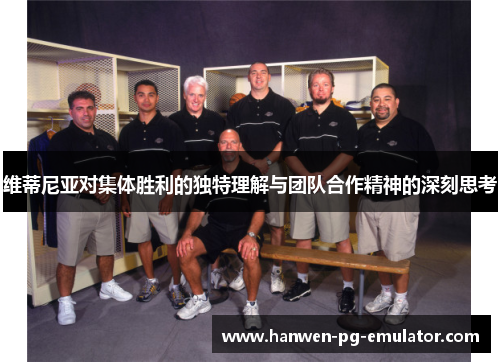 维蒂尼亚对集体胜利的独特理解与团队合作精神的深刻思考