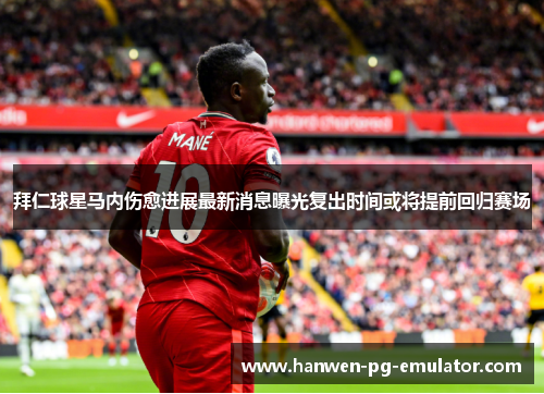 拜仁球星马内伤愈进展最新消息曝光复出时间或将提前回归赛场