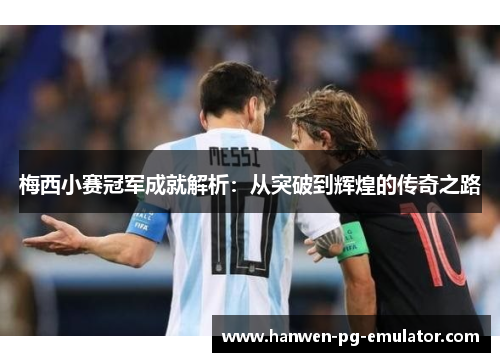 梅西小赛冠军成就解析：从突破到辉煌的传奇之路