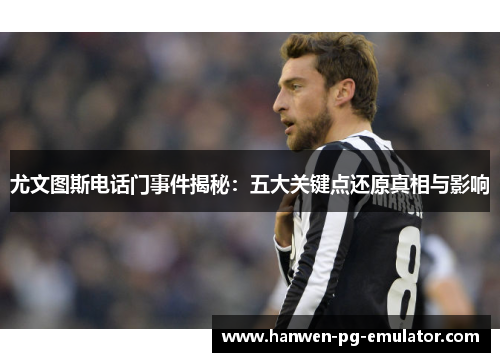 尤文图斯电话门事件揭秘：五大关键点还原真相与影响