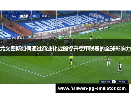 尤文图斯如何通过商业化战略提升意甲联赛的全球影响力