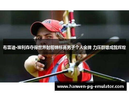 布雷迪·埃利森夺得世界射箭锦标赛男子个人金牌 力压群雄成就辉煌