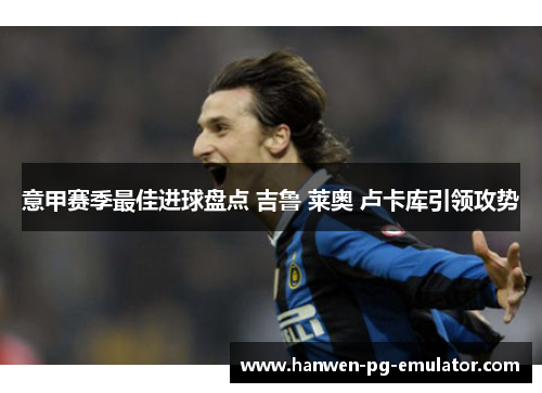 意甲赛季最佳进球盘点 吉鲁 莱奥 卢卡库引领攻势