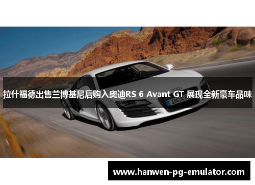 拉什福德出售兰博基尼后购入奥迪RS 6 Avant GT 展现全新豪车品味