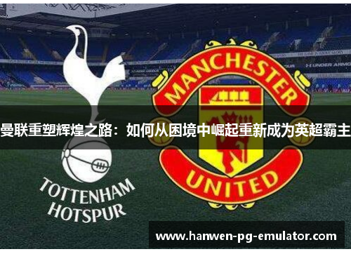 曼联重塑辉煌之路：如何从困境中崛起重新成为英超霸主