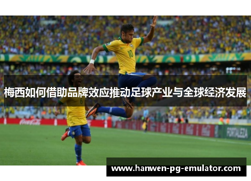 梅西如何借助品牌效应推动足球产业与全球经济发展