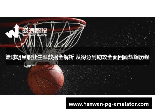 篮球明星职业生涯数据全解析 从得分到助攻全面回顾辉煌历程