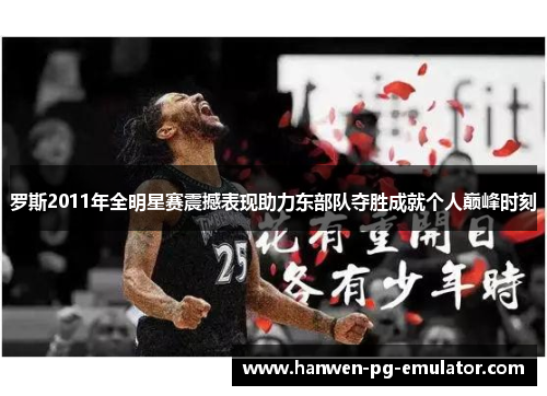 罗斯2011年全明星赛震撼表现助力东部队夺胜成就个人巅峰时刻
