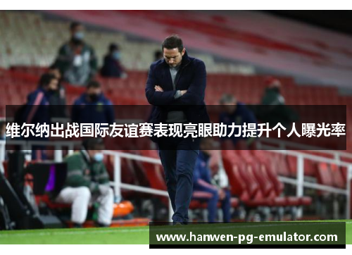 维尔纳出战国际友谊赛表现亮眼助力提升个人曝光率