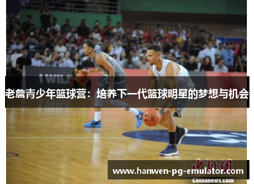 老詹青少年篮球营：培养下一代篮球明星的梦想与机会