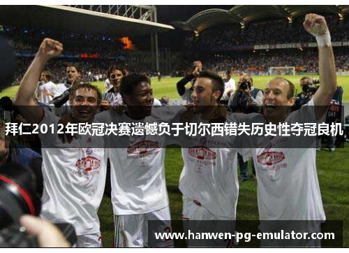 拜仁2012年欧冠决赛遗憾负于切尔西错失历史性夺冠良机