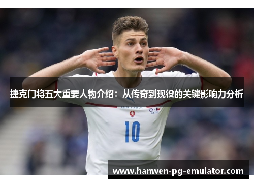 捷克门将五大重要人物介绍：从传奇到现役的关键影响力分析