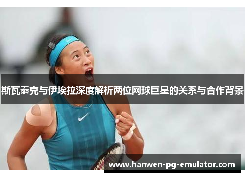 斯瓦泰克与伊埃拉深度解析两位网球巨星的关系与合作背景