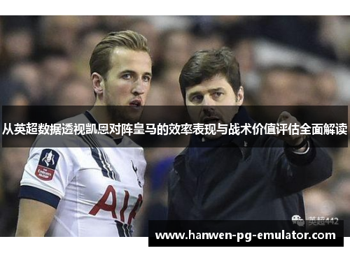 从英超数据透视凯恩对阵皇马的效率表现与战术价值评估全面解读