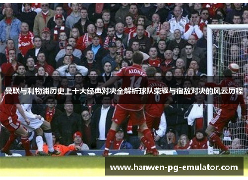 曼联与利物浦历史上十大经典对决全解析球队荣耀与宿敌对决的风云历程