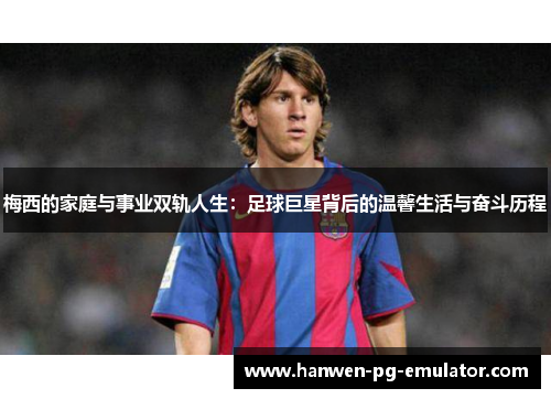 梅西的家庭与事业双轨人生：足球巨星背后的温馨生活与奋斗历程
