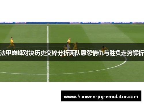 法甲巅峰对决历史交锋分析两队恩怨情仇与胜负走势解析