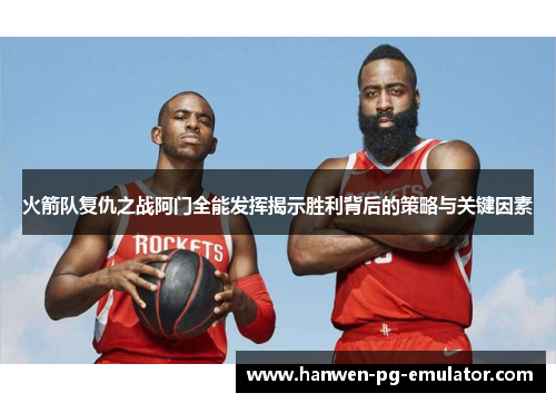 火箭队复仇之战阿门全能发挥揭示胜利背后的策略与关键因素