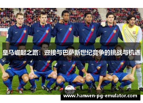 皇马崛起之路：迎接与巴萨新世纪竞争的挑战与机遇