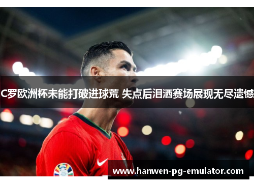 C罗欧洲杯未能打破进球荒 失点后泪洒赛场展现无尽遗憾