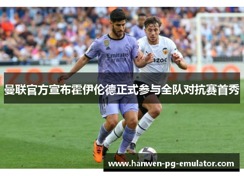 曼联官方宣布霍伊伦德正式参与全队对抗赛首秀