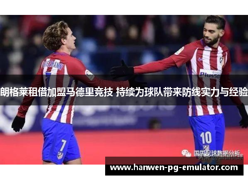 朗格莱租借加盟马德里竞技 持续为球队带来防线实力与经验