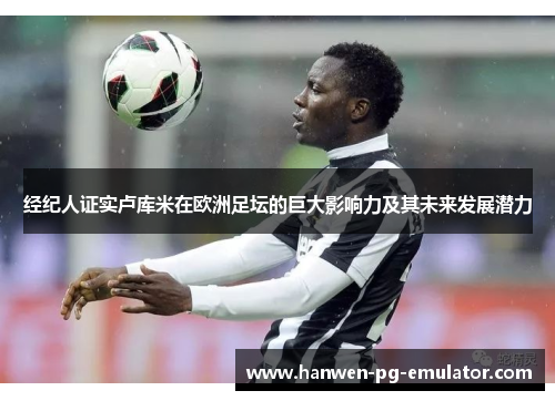 经纪人证实卢库米在欧洲足坛的巨大影响力及其未来发展潜力