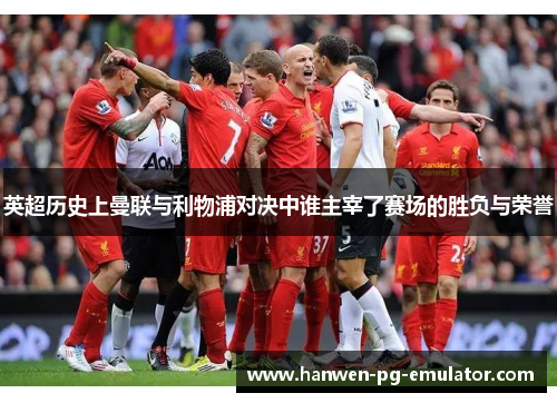 英超历史上曼联与利物浦对决中谁主宰了赛场的胜负与荣誉