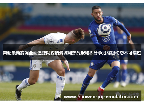 英超最新赛况全面追踪阿森纳曼城利兹战报和积分争冠降级动态不可错过