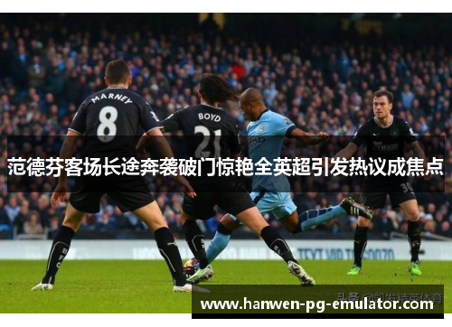 范德芬客场长途奔袭破门惊艳全英超引发热议成焦点