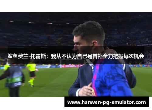鲨鱼费兰-托雷斯：我从不认为自己是替补全力把握每次机会
