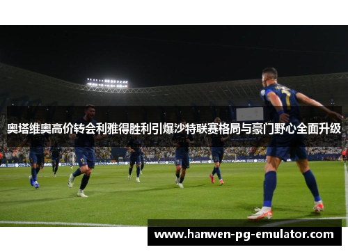 奥塔维奥高价转会利雅得胜利引爆沙特联赛格局与豪门野心全面升级