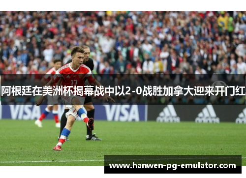 阿根廷在美洲杯揭幕战中以2-0战胜加拿大迎来开门红