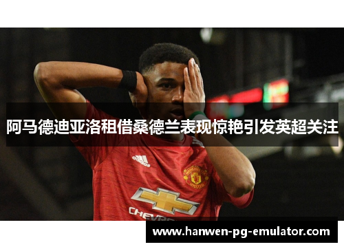阿马德迪亚洛租借桑德兰表现惊艳引发英超关注