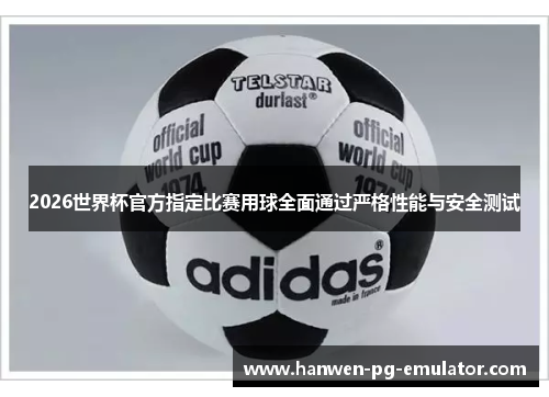 2026世界杯官方指定比赛用球全面通过严格性能与安全测试