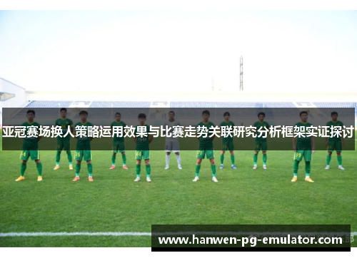 亚冠赛场换人策略运用效果与比赛走势关联研究分析框架实证探讨