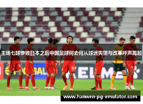 主场七球惨败日本之后中国足球何去何从球迷失望与改革呼声再起