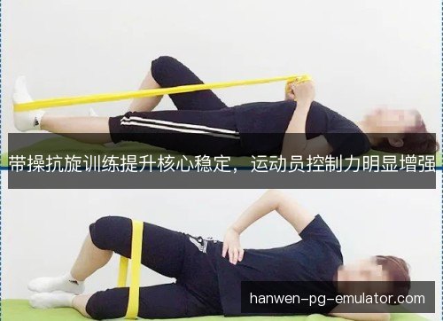 带操抗旋训练提升核心稳定，运动员控制力明显增强