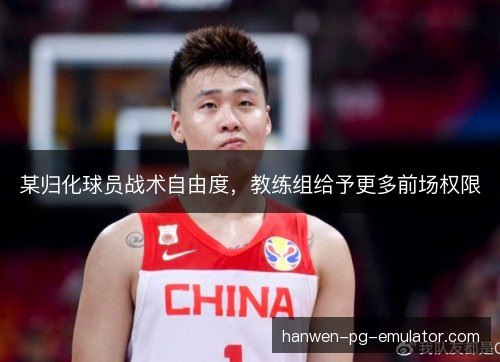 某归化球员战术自由度，教练组给予更多前场权限