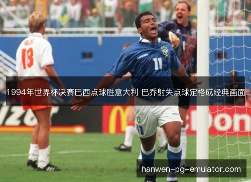 1994年世界杯决赛巴西点球胜意大利 巴乔射失点球定格成经典画面